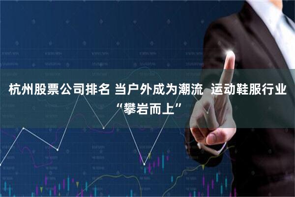 杭州股票公司排名 当户外成为潮流  运动鞋服行业“攀岩而上”