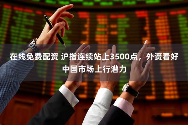 在线免费配资 沪指连续站上3500点，外资看好中国市场上行潜力