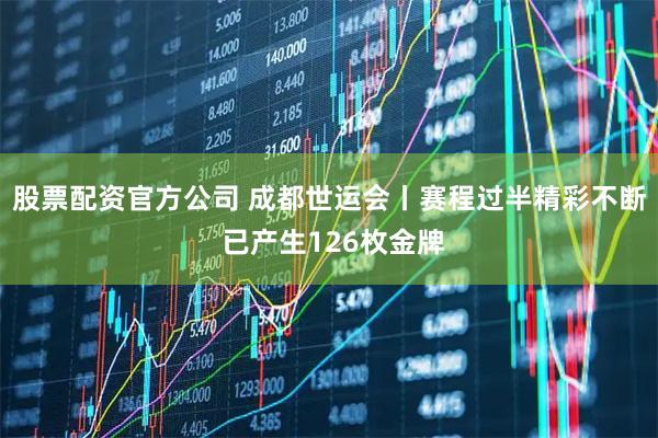 股票配资官方公司 成都世运会丨赛程过半精彩不断 已产生126枚金牌