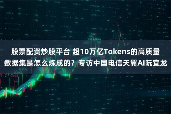 股票配资炒股平台 超10万亿Tokens的高质量数据集是怎么炼成的？专访中国电信天翼AI阮宜龙