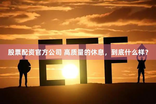 股票配资官方公司 高质量的休息，到底什么样？