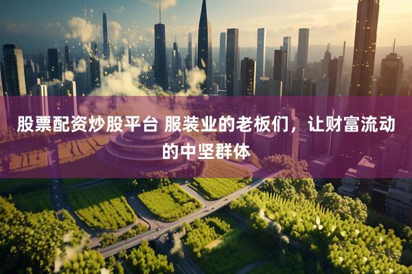 股票配资炒股平台 服装业的老板们，让财富流动的中坚群体