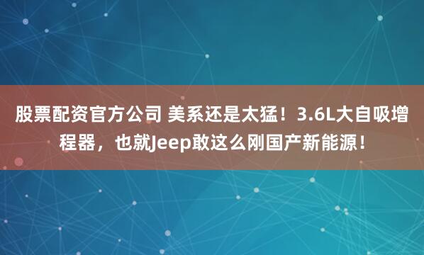 股票配资官方公司 美系还是太猛！3.6L大自吸增程器，也就Jeep敢这么刚国产新能源！