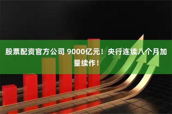 股票配资官方公司 9000亿元！央行连续八个月加量续作！