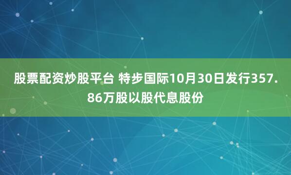 股票配资炒股平台 特步国际10月30日发行357.86万股以股代息股份
