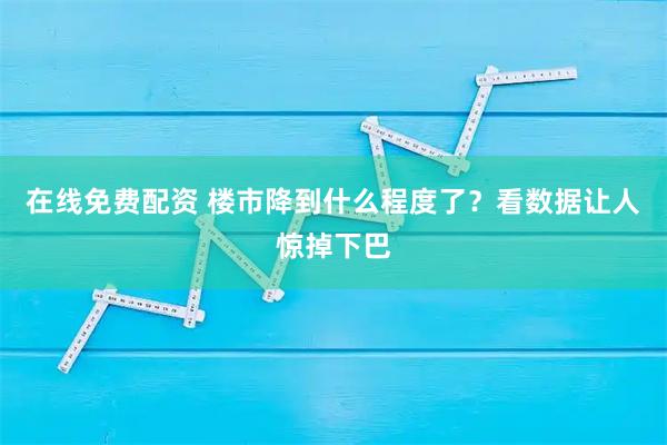 在线免费配资 楼市降到什么程度了?看数据让人惊掉下巴