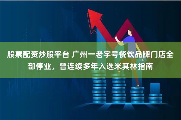 股票配资炒股平台 广州一老字号餐饮品牌门店全部停业,曾连续多年入选米其林指南