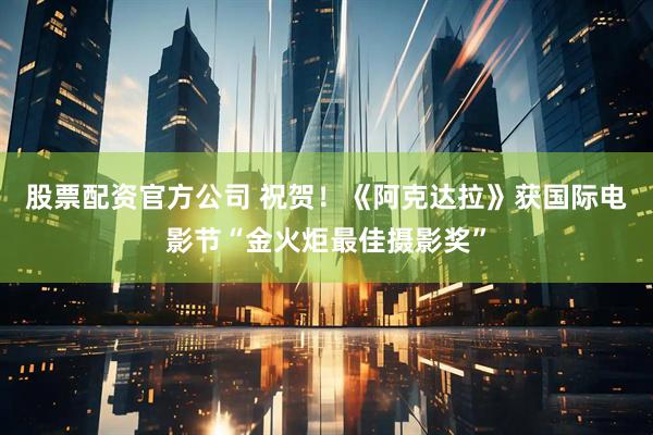 股票配资官方公司 祝贺！《阿克达拉》获国际电影节“金火炬最佳摄影奖”