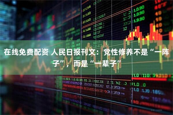 在线免费配资 人民日报刊文:党性修养不是“一阵子”,而是“一辈子”