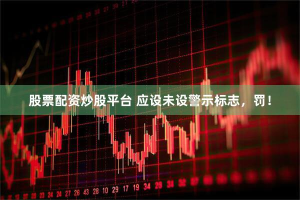 股票配资炒股平台 应设未设警示标志，罚！