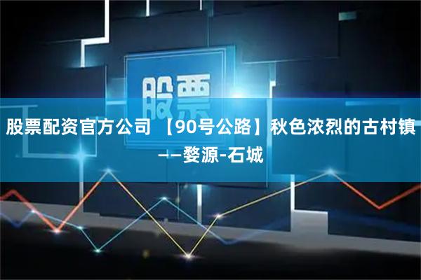股票配资官方公司 【90号公路】秋色浓烈的古村镇——婺源-石城