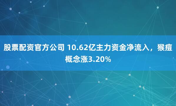 股票配资官方公司 10.62亿主力资金净流入,猴痘概念涨3.20%