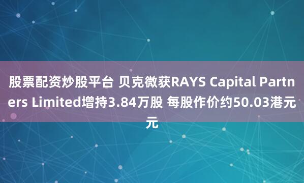 股票配资炒股平台 贝克微获RAYS Capital Partners Limited增持3.84万股 每股作价约50.03港元