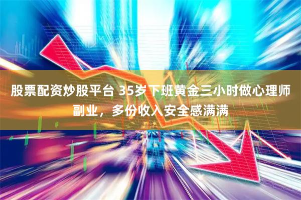股票配资炒股平台 35岁下班黄金三小时做心理师副业，多份收入安全感满满