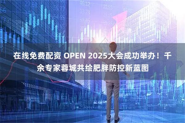 在线免费配资 OPEN 2025大会成功举办!千余专家蓉城共绘肥胖防控新蓝图