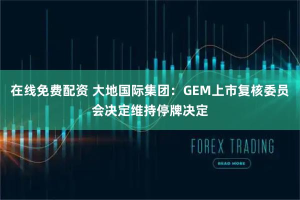 在线免费配资 大地国际集团:GEM上市复核委员会决定维持停牌决定