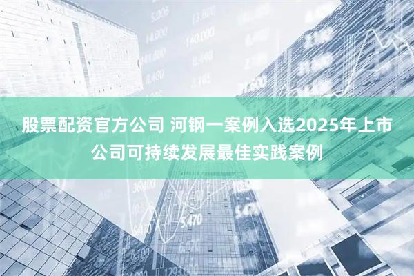 股票配资官方公司 河钢一案例入选2025年上市公司可持续发展最佳实践案例