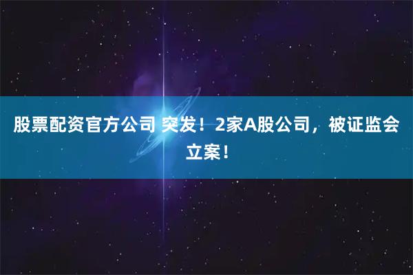 股票配资官方公司 突发！2家A股公司，被证监会立案！