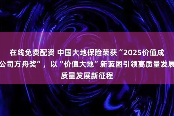 在线免费配资 中国大地保险荣获“2025价值成长保险公司方舟奖”，以“价值大地”新蓝图引领高质量发展新征程